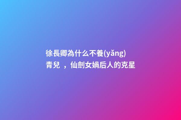 徐長卿為什么不養(yǎng)青兒，仙劍女媧后人的克星-第1張-觀點-玄機派